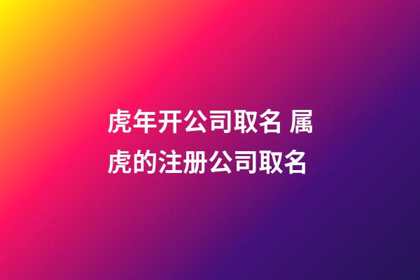 虎年开公司取名 属虎的注册公司取名-第1张-公司起名-玄机派